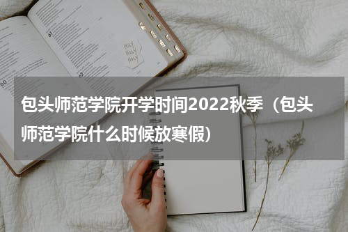 包头师范学院开学时间2022秋季（包头师范学院什么时候放寒假）