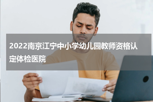 2022南京江宁中小学幼儿园教师资格认定体检医院