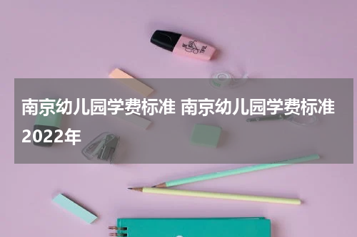 南京幼儿园学费标准 南京幼儿园学费标准2022年