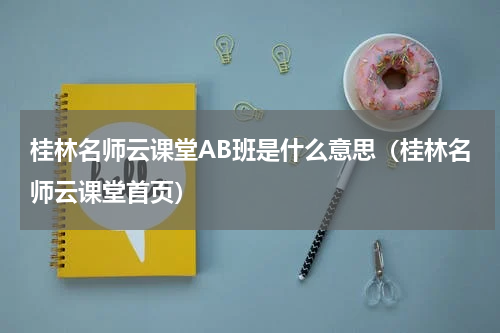 桂林名师云课堂AB班是什么意思（桂林名师云课堂首页）