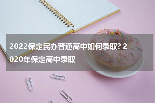 2022保定民办普通高中如何录取? 2020年保定高中录取