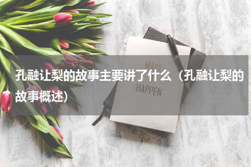 孔融让梨的故事主要讲了什么（孔融让梨的故事概述）