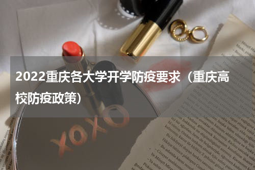 2022重庆各大学开学防疫要求（重庆高校防疫政策）