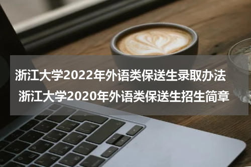 浙江大学2022年外语类保送生录取办法 浙江大学2020年外语类保送生招生简章