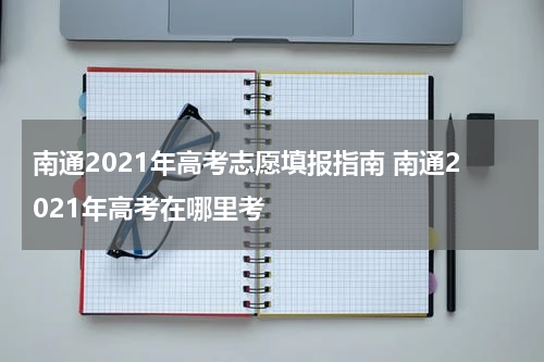 南通2021年高考志愿填报指南 南通2021年高考在哪里考
