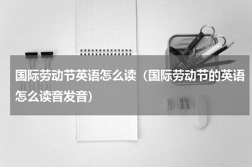 国际劳动节英语怎么读（国际劳动节的英语怎么读音发音）