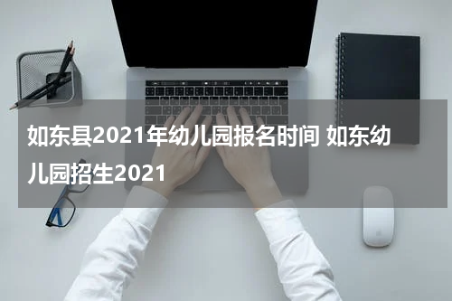 如东县2021年幼儿园报名时间 如东幼儿园招生2021