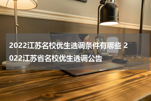 2022江苏名校优生选调条件有哪些 2022江苏省名校优生选调公告