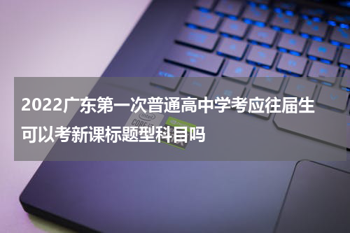 2022广东第一次普通高中学考应往届生可以考新课标题型科目吗