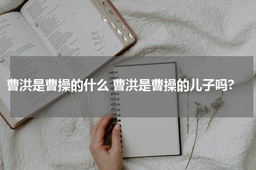 曹洪是曹操的什么 曹洪是曹操的儿子吗?