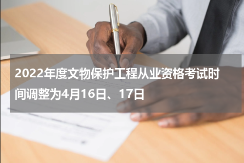 2022年度文物保护工程从业资格考试时间调整为4月16日、17日