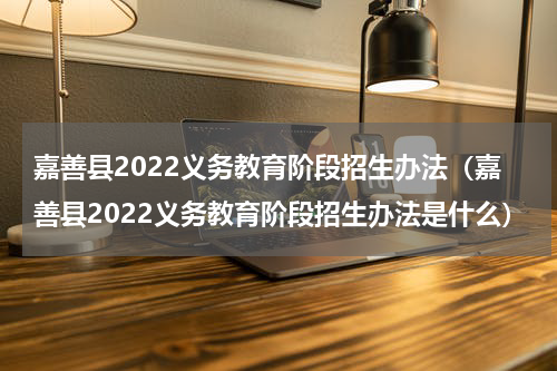 嘉善县2022义务教育阶段招生办法（嘉善县2022义务教育阶段招生办法是什么）