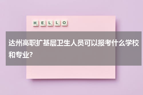 达州高职扩基层卫生人员可以报考什么学校和专业？