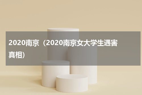 2020南京（2020南京女大学生遇害真相）