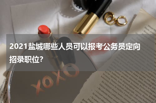 2021盐城哪些人员可以报考公务员定向招录职位？