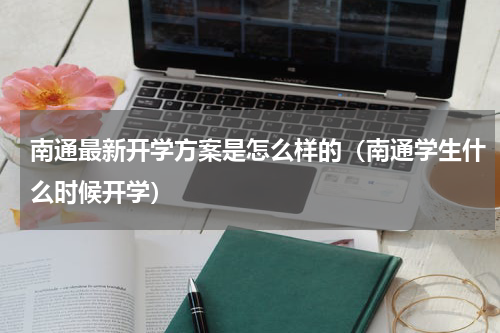 南通最新开学方案是怎么样的（南通学生什么时候开学）