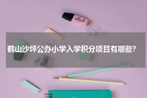鹤山沙坪公办小学入学积分项目有哪些？