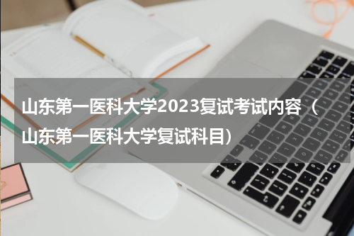 山东第一医科大学2023复试考试内容（山东第一医科大学复试科目）