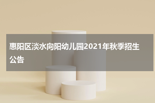 惠阳区淡水向阳幼儿园2021年秋季招生公告