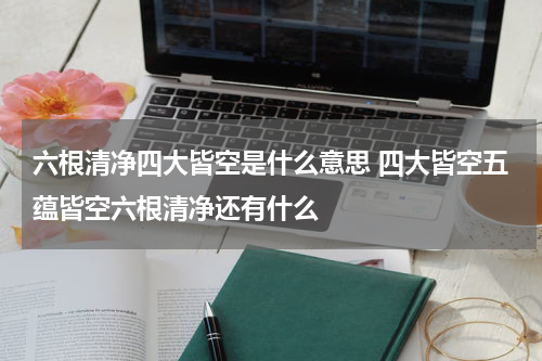 六根清净四大皆空是什么意思 四大皆空五蕴皆空六根清净还有什么