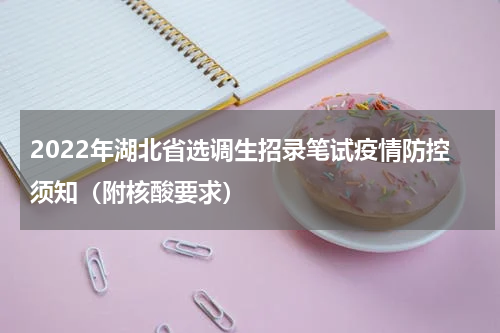 2022年湖北省选调生招录笔试疫情防控须知（附核酸要求）