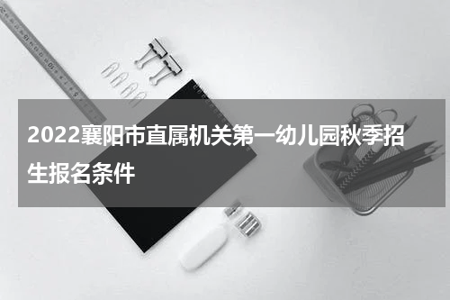2022襄阳市直属机关第一幼儿园秋季招生报名条件