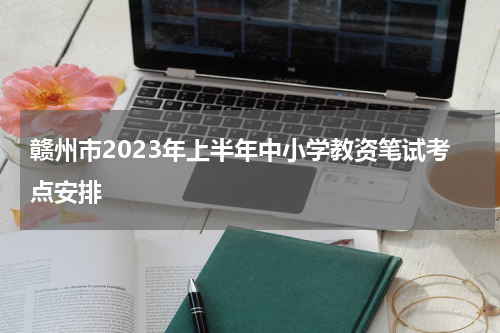 赣州市2023年上半年中小学教资笔试考点安排