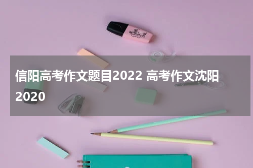 信阳高考作文题目2022 高考作文沈阳2020