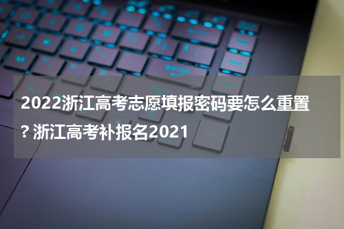 2022浙江高考志愿填报密码要怎么重置? 浙江高考补报名2021