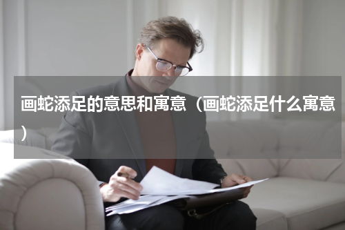 画蛇添足的意思和寓意（画蛇添足什么寓意）
