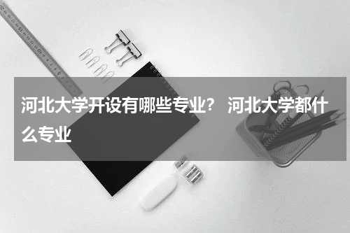 河北大学开设有哪些专业？ 河北大学都什么专业