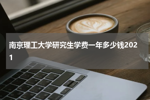 南京理工大学研究生学费一年多少钱2021