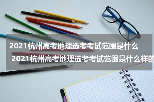 2021杭州高考地理选考考试范围是什么 2021杭州高考地理选考考试范围是什么样的