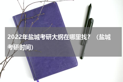2022年盐城考研大纲在哪里找？（盐城考研时间）
