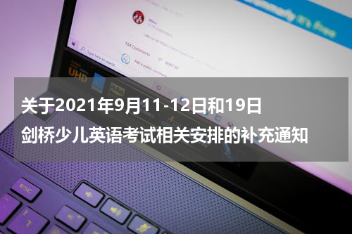 关于2021年9月11-12日和19日剑桥少儿英语考试相关安排的补充通知