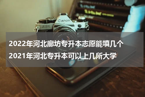 2022年河北廊坊专升本志愿能填几个 2021年河北专升本可以上几所大学