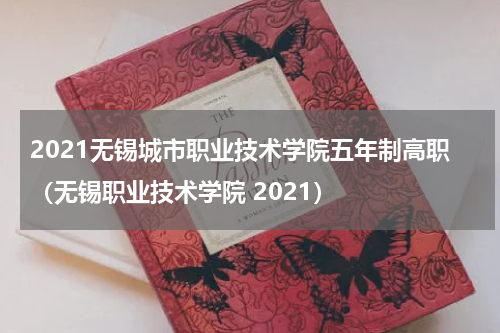 2021无锡城市职业技术学院五年制高职（无锡职业技术学院 2021）