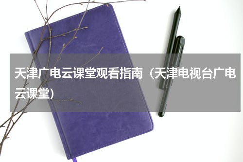 天津广电云课堂观看指南（天津电视台广电云课堂）