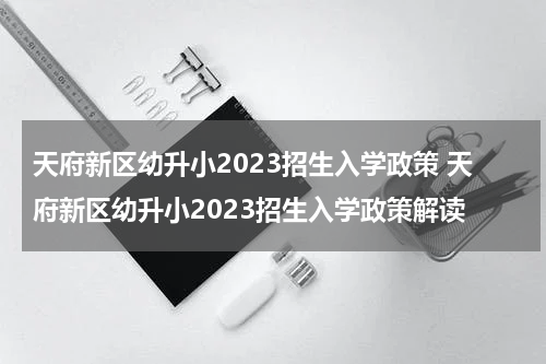 天府新区幼升小2023招生入学政策 天府新区幼升小2023招生入学政策解读