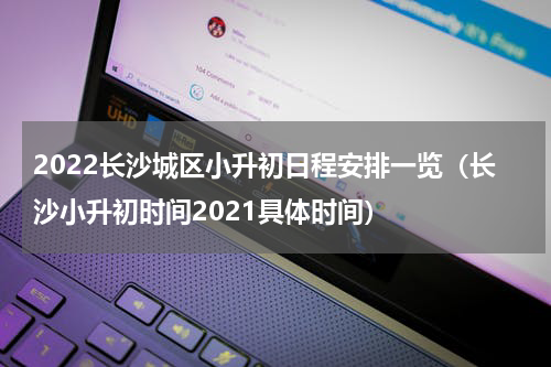 2022长沙城区小升初日程安排一览（长沙小升初时间2021具体时间）