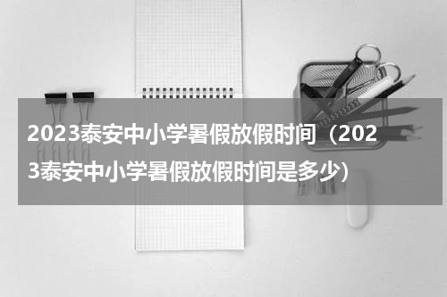 2023泰安中小学暑假放假时间（2023泰安中小学暑假放假时间是多少）