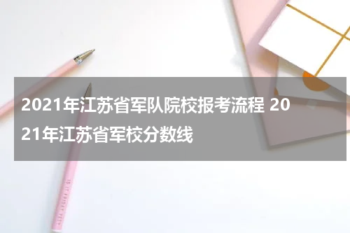 2021年江苏省军队院校报考流程 2021年江苏省军校分数线