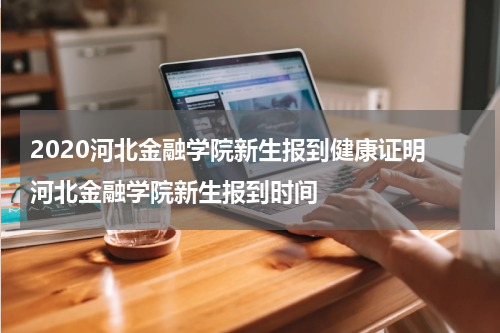 2020河北金融学院新生报到健康证明 河北金融学院新生报到时间