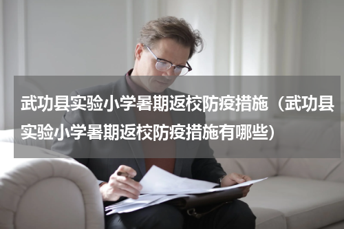 武功县实验小学暑期返校防疫措施（武功县实验小学暑期返校防疫措施有哪些）