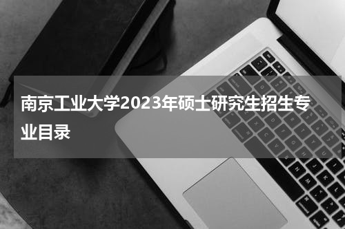 南京工业大学2023年硕士研究生招生专业目录