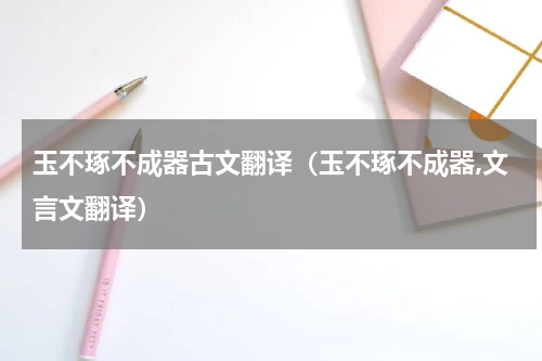 玉不琢不成器古文翻译（玉不琢不成器,文言文翻译）