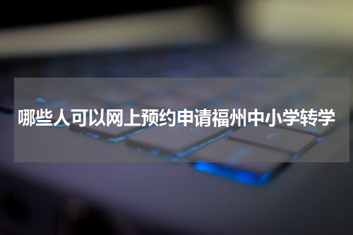哪些人可以网上预约申请福州中小学转学