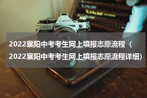2022襄阳中考考生网上填报志愿流程（2022襄阳中考考生网上填报志愿流程详细）