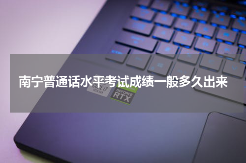 南宁普通话水平考试成绩一般多久出来