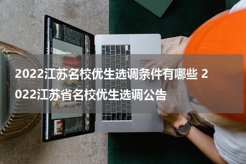 2022江苏名校优生选调条件有哪些 2022江苏省名校优生选调公告